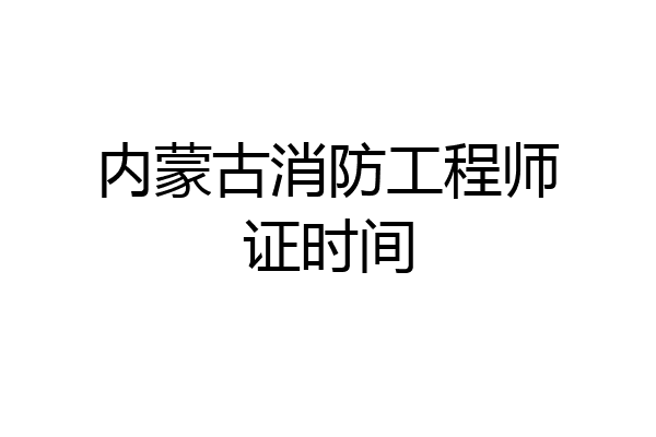 内蒙古消防工程师证时间