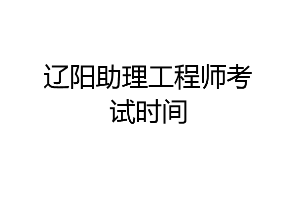 辽阳助理工程师考试时间