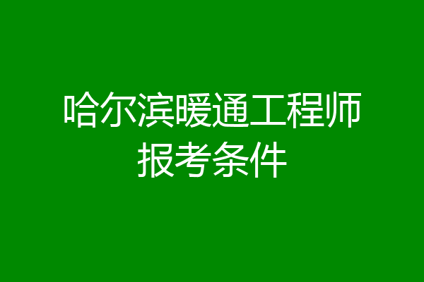 哈尔滨暖通工程师报考条件