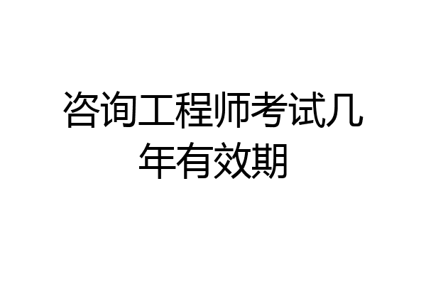 咨询工程师考试几年有效期