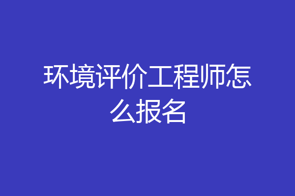 环境评价工程师怎么报名