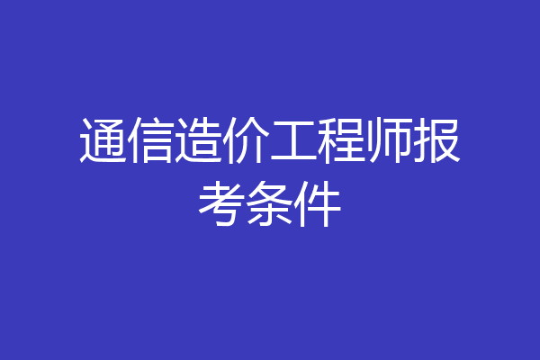 通信造价工程师报考条件
