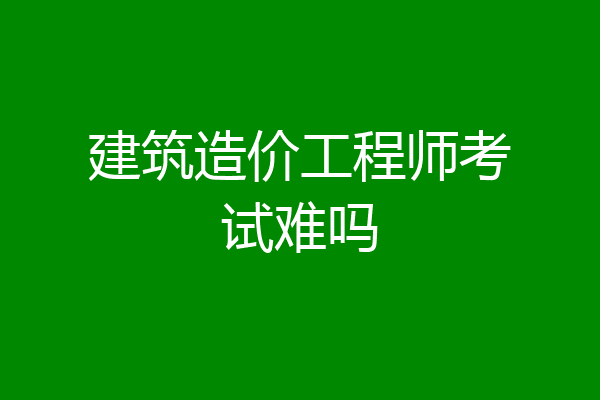 建筑造价工程师考试难吗