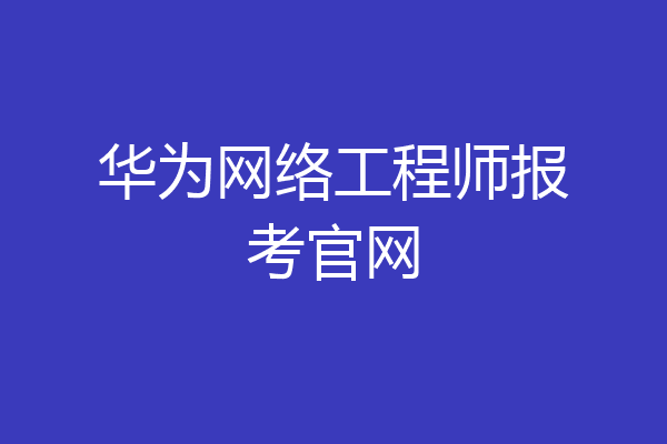华为网络工程师报考官网