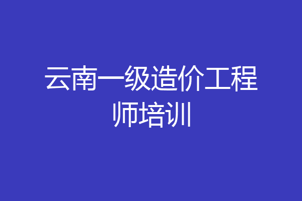 云南一级造价工程师培训