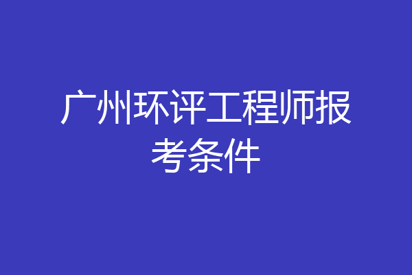 广州环评工程师报考条件