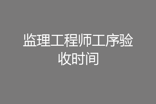 监理工程师工序验收时间