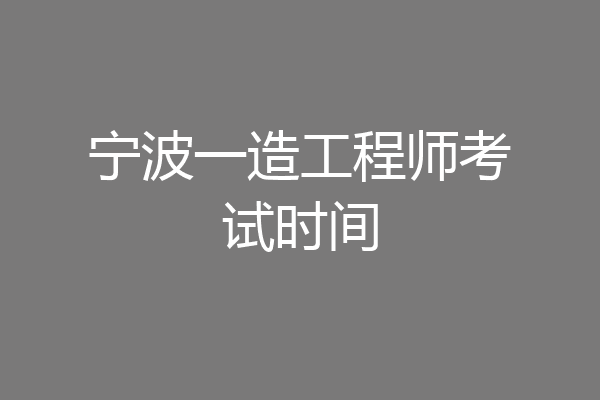 宁波一造工程师考试时间