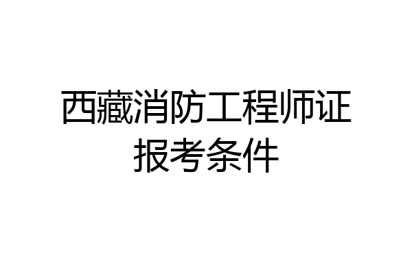 西藏消防工程师证报考条件