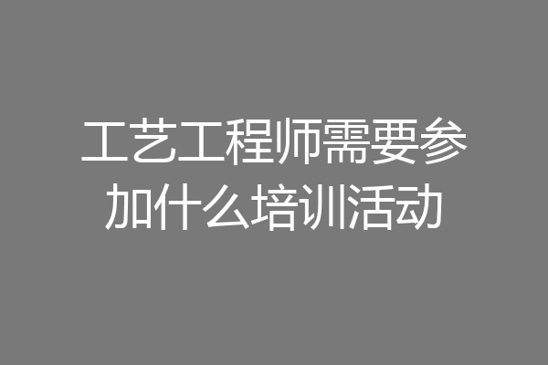 工艺工程师需要参加什么培训活动