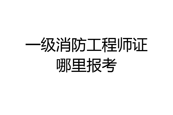 一级消防工程师证哪里报考
