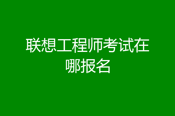 联想工程师考试在哪报名