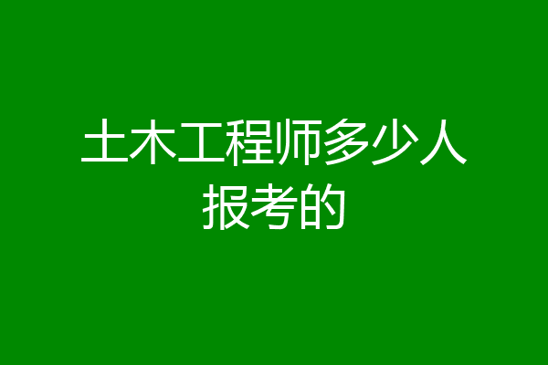 土木工程师多少人报考的