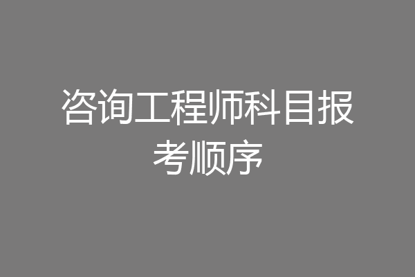 咨询工程师科目报考顺序