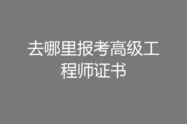 去哪里报考高级工程师证书