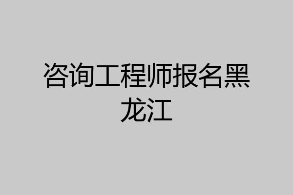 咨询工程师报名黑龙江