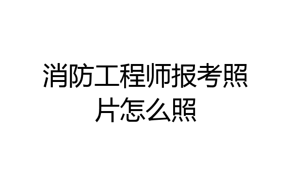 消防工程师报考照片怎么照
