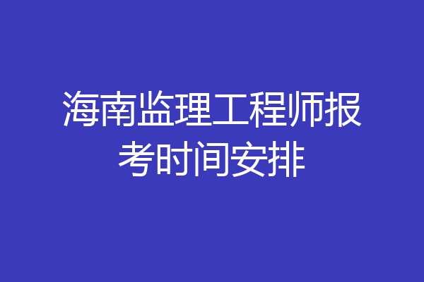 海南监理工程师报考时间安排