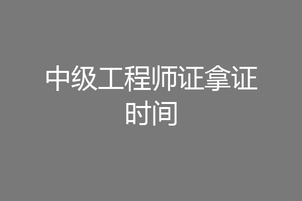 中级工程师证拿证时间