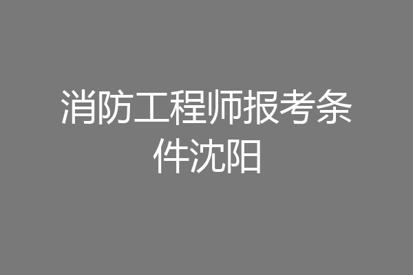 消防工程师报考条件沈阳