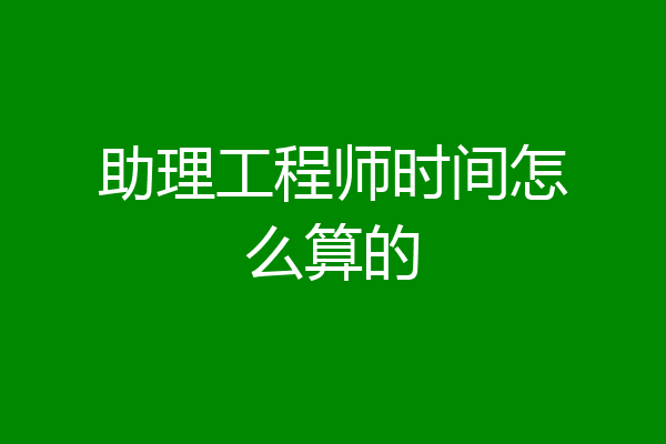 助理工程师时间怎么算的