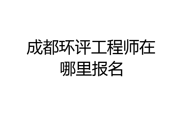 成都环评工程师在哪里报名