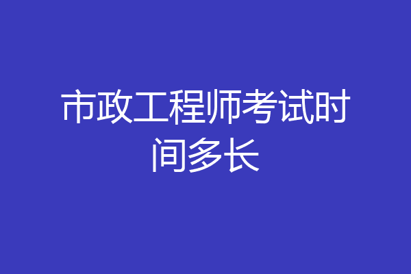 市政工程师考试时间多长