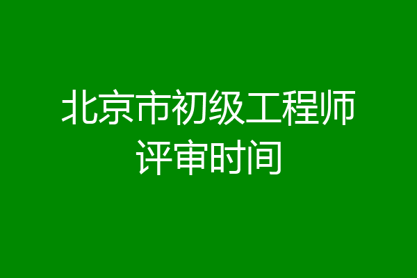 北京市初级工程师评审时间