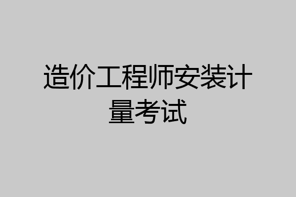 造价工程师安装计量考试