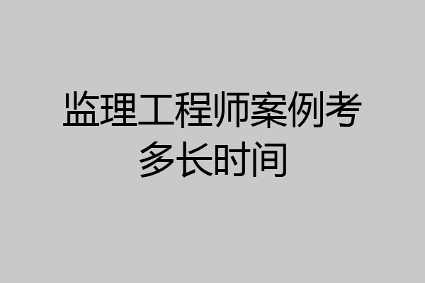 监理工程师案例考多长时间