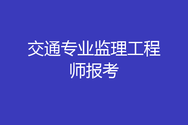 交通专业监理工程师报考
