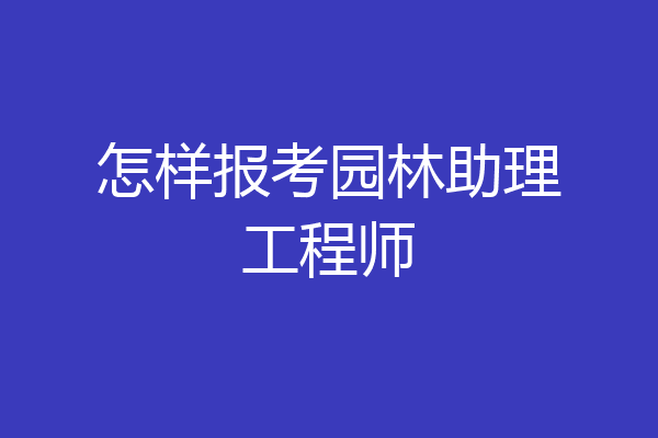 怎样报考园林助理工程师