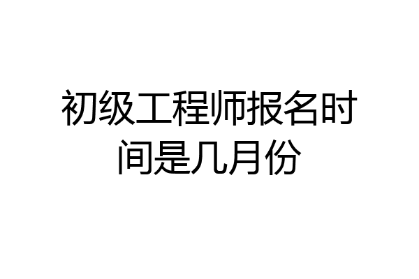 初级工程师报名时间是几月份