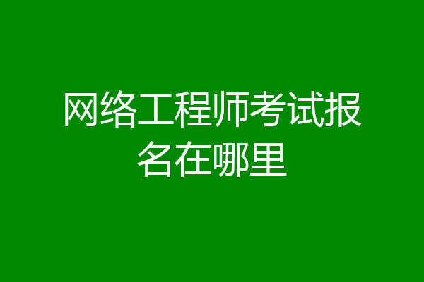网络工程师考试报名在哪里