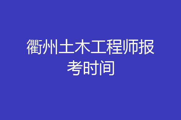 衢州土木工程师报考时间