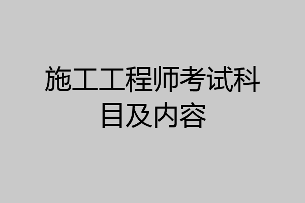 施工工程师考试科目及内容