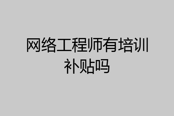 网络工程师有培训补贴吗