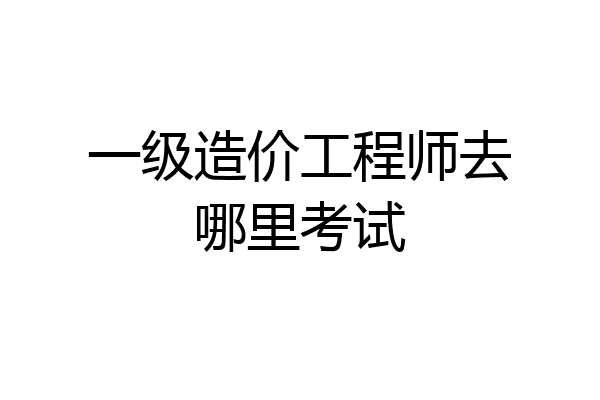一级造价工程师去哪里考试