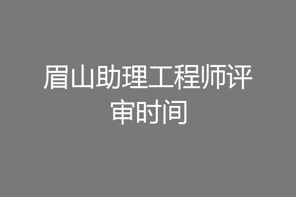 眉山助理工程师评审时间
