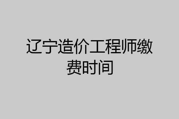 辽宁造价工程师缴费时间