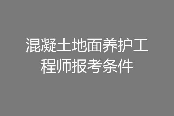 混凝土地面养护工程师报考条件