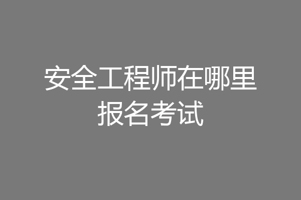 安全工程师在哪里报名考试