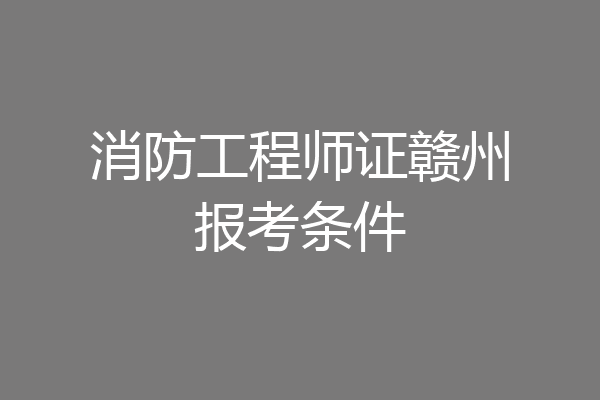 消防工程师证赣州报考条件