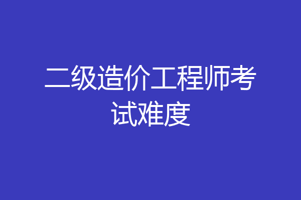 二级造价工程师考试难度