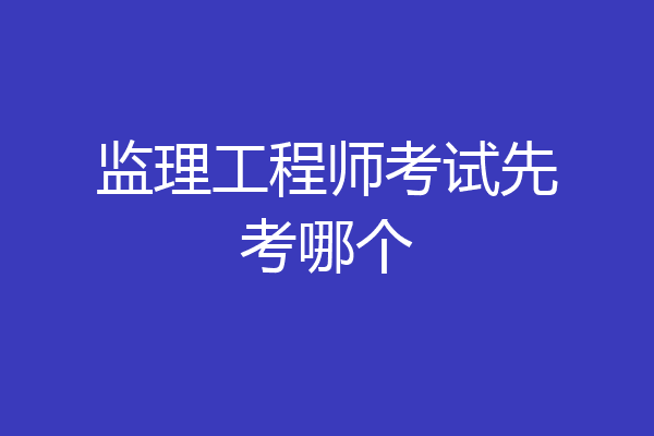 监理工程师考试先考哪个