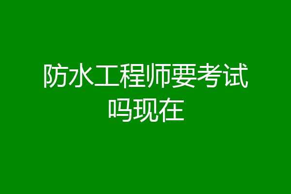 防水工程师要考试吗现在