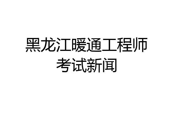 黑龙江暖通工程师考试新闻