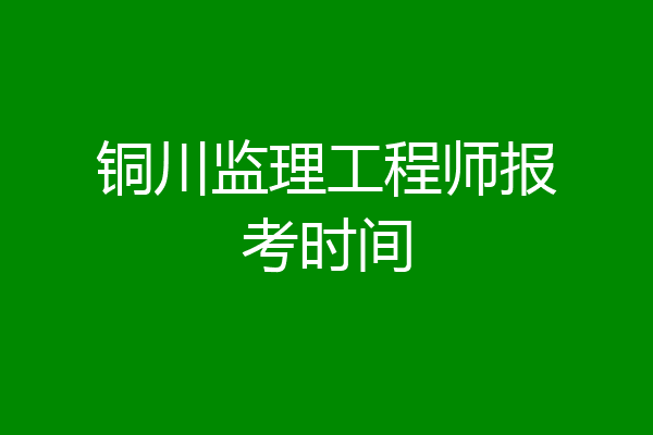 铜川监理工程师报考时间