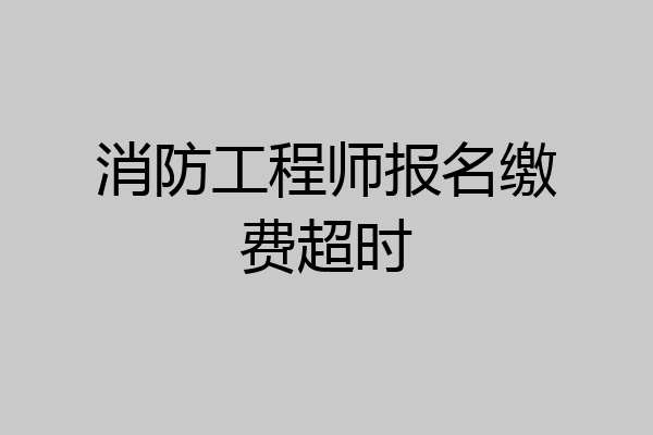 消防工程师报名缴费超时
