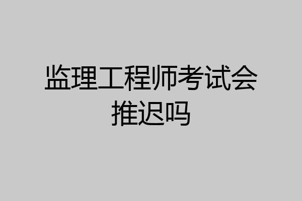 监理工程师考试会推迟吗